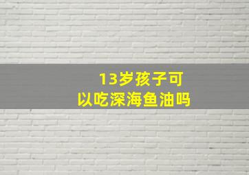 13岁孩子可以吃深海鱼油吗