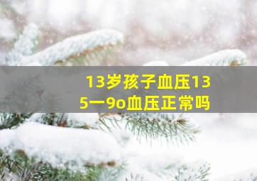 13岁孩子血压135一9o血压正常吗