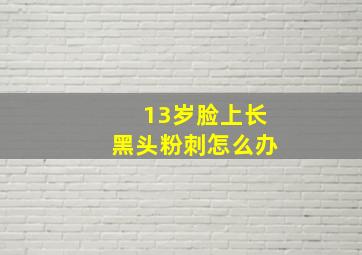 13岁脸上长黑头粉刺怎么办