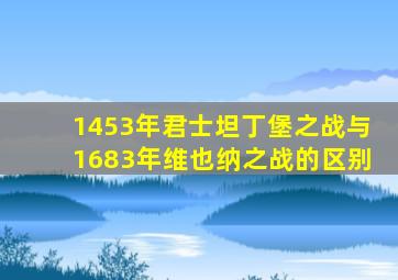 1453年君士坦丁堡之战与1683年维也纳之战的区别