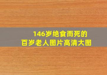 146岁绝食而死的百岁老人图片高清大图