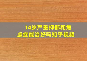 14岁严重抑郁和焦虑症能治好吗知乎视频