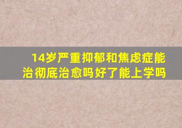 14岁严重抑郁和焦虑症能治彻底治愈吗好了能上学吗