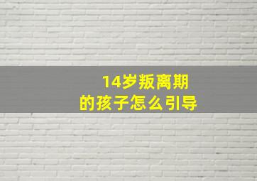 14岁叛离期的孩子怎么引导