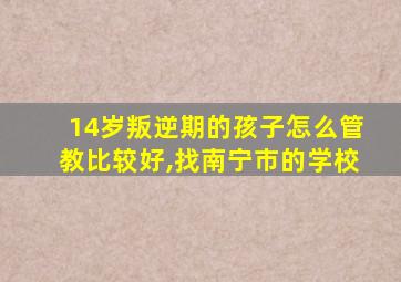 14岁叛逆期的孩子怎么管教比较好,找南宁市的学校