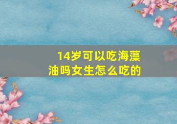 14岁可以吃海藻油吗女生怎么吃的