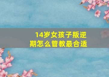 14岁女孩子叛逆期怎么管教最合适