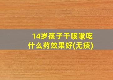 14岁孩子干咳嗽吃什么药效果好(无痰)