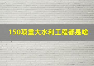 150项重大水利工程都是啥