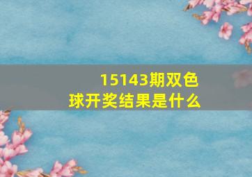 15143期双色球开奖结果是什么