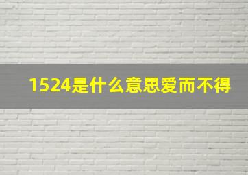 1524是什么意思爱而不得