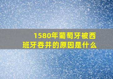 1580年葡萄牙被西班牙吞并的原因是什么