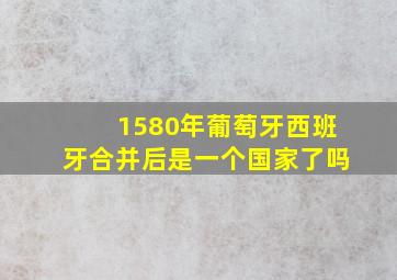 1580年葡萄牙西班牙合并后是一个国家了吗