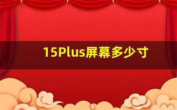 15Plus屏幕多少寸