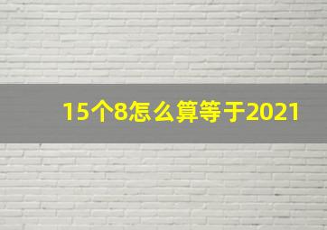 15个8怎么算等于2021