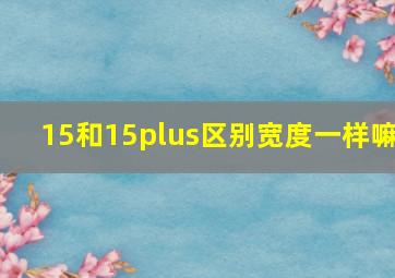 15和15plus区别宽度一样嘛