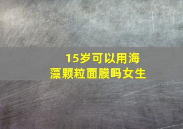 15岁可以用海藻颗粒面膜吗女生