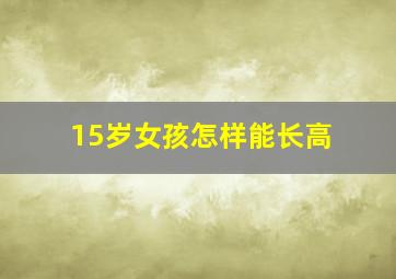 15岁女孩怎样能长高