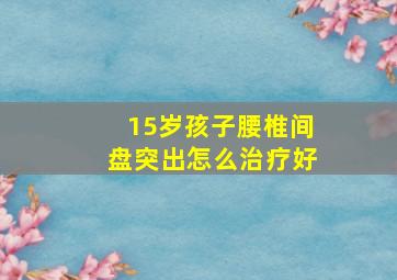 15岁孩子腰椎间盘突出怎么治疗好