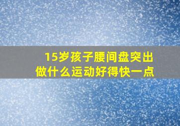 15岁孩子腰间盘突出做什么运动好得快一点