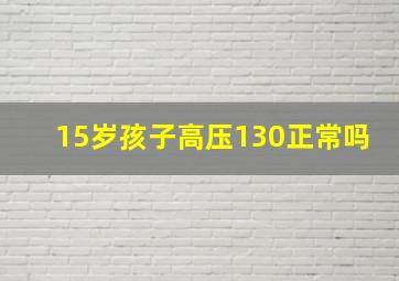 15岁孩子高压130正常吗