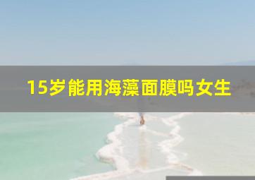 15岁能用海藻面膜吗女生