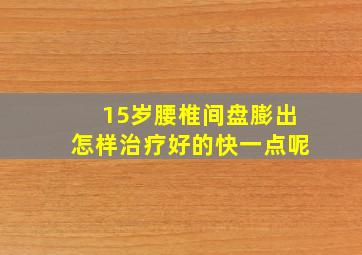 15岁腰椎间盘膨出怎样治疗好的快一点呢