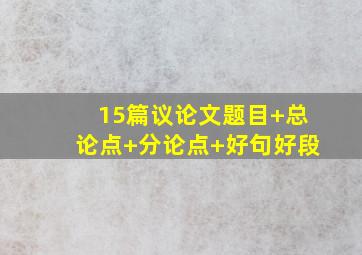 15篇议论文题目+总论点+分论点+好句好段