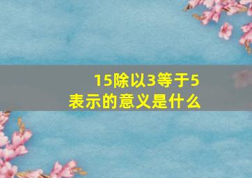 15除以3等于5表示的意义是什么