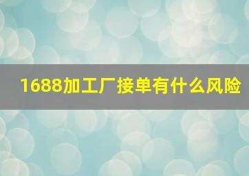 1688加工厂接单有什么风险