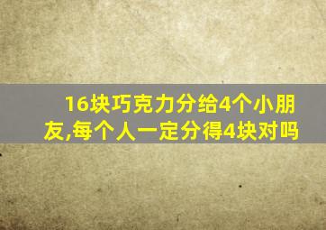 16块巧克力分给4个小朋友,每个人一定分得4块对吗