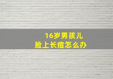 16岁男孩儿脸上长痘怎么办