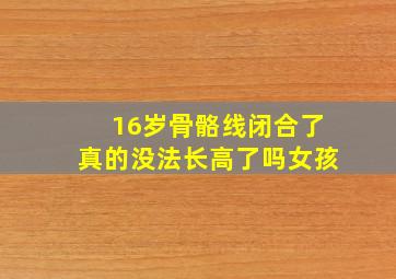 16岁骨骼线闭合了真的没法长高了吗女孩