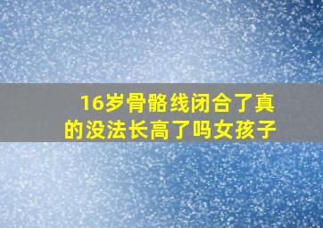 16岁骨骼线闭合了真的没法长高了吗女孩子