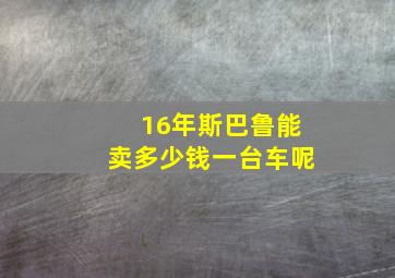 16年斯巴鲁能卖多少钱一台车呢