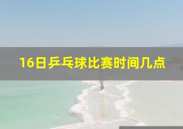 16日乒乓球比赛时间几点