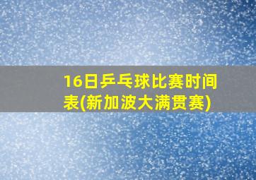 16日乒乓球比赛时间表(新加波大满贯赛)