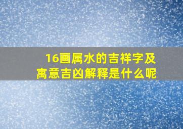 16画属水的吉祥字及寓意吉凶解释是什么呢