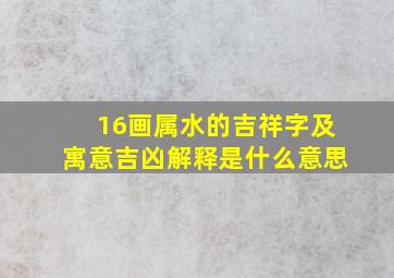 16画属水的吉祥字及寓意吉凶解释是什么意思