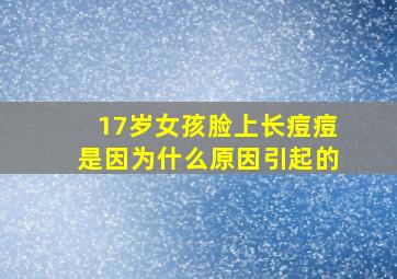 17岁女孩脸上长痘痘是因为什么原因引起的