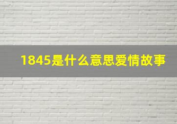 1845是什么意思爱情故事