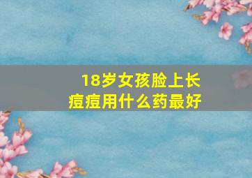 18岁女孩脸上长痘痘用什么药最好