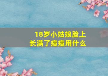 18岁小姑娘脸上长满了痘痘用什么