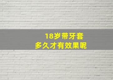 18岁带牙套多久才有效果呢