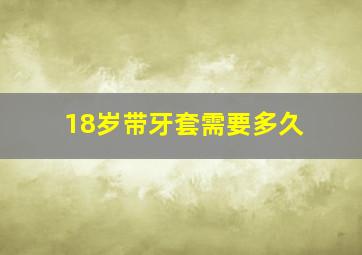 18岁带牙套需要多久