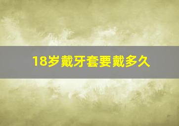 18岁戴牙套要戴多久