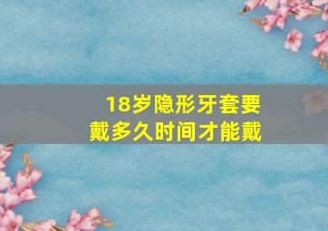 18岁隐形牙套要戴多久时间才能戴