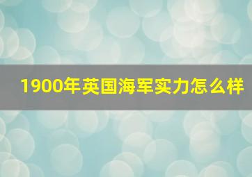 1900年英国海军实力怎么样