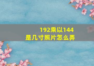 192乘以144是几寸照片怎么弄