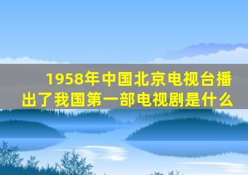 1958年中国北京电视台播出了我国第一部电视剧是什么